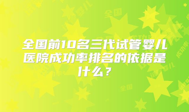 全国前10名三代试管婴儿医院成功率排名的依据是什么？