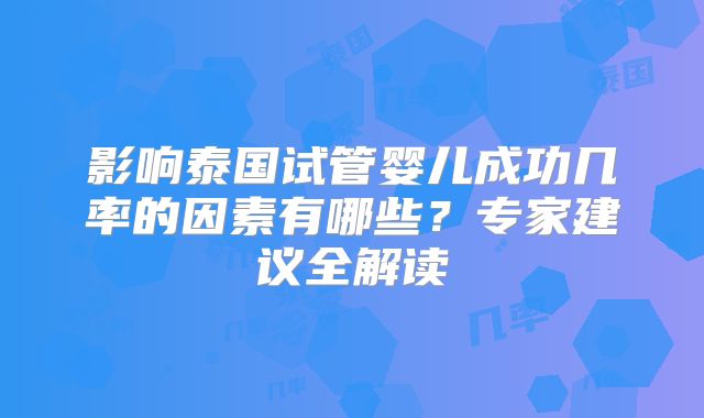 影响泰国试管婴儿成功几率的因素有哪些？专家建议全解读