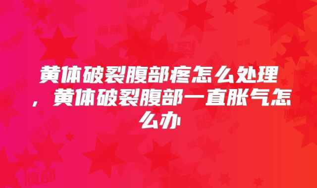 黄体破裂腹部疼怎么处理,黄体破裂腹部一直胀气怎么办