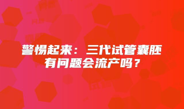 警惕起来：三代试管囊胚有问题会流产吗？