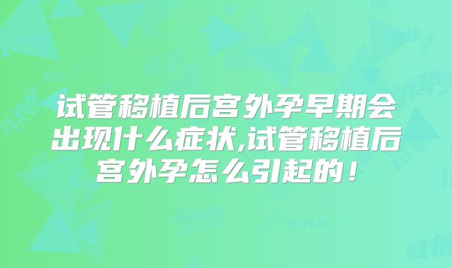 试管移植后宫外孕早期会出现什么症状,试管移植后宫外孕怎么引起的!