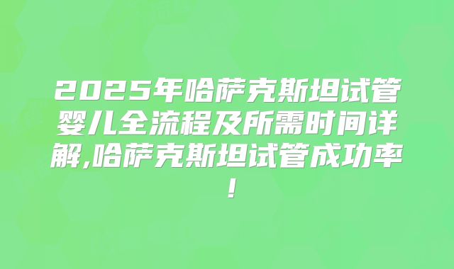 2025年哈萨克斯坦试管婴儿全流程及所需时间详解,哈萨克斯坦试管成功率！