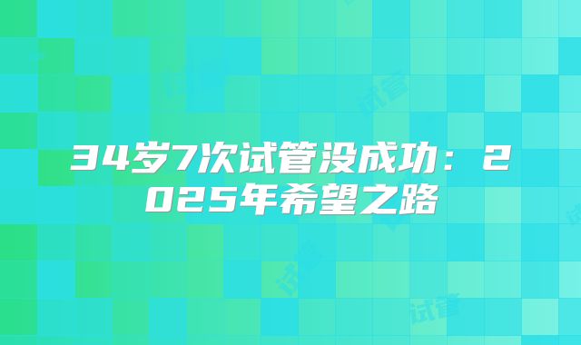 34岁7次试管没成功：2025年希望之路