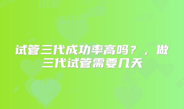 试管三代成功率高吗?,做三代试管需要几天