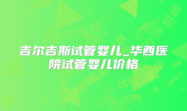 吉尔吉斯试管婴儿_华西医院试管婴儿价格
