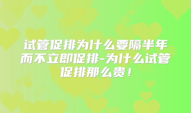 试管促排为什么要隔半年而不立即促排-为什么试管促排那么贵！