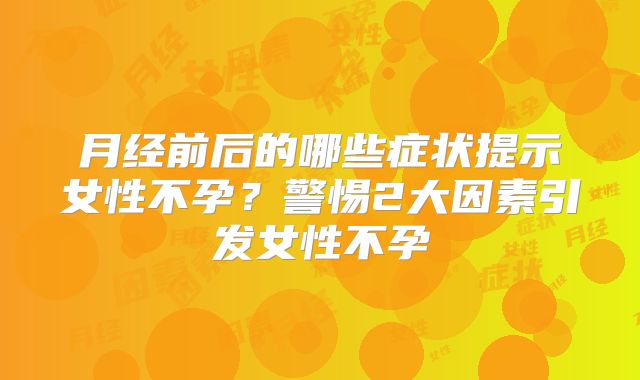 月经前后的哪些症状提示女性不孕？警惕2大因素引发女性不孕