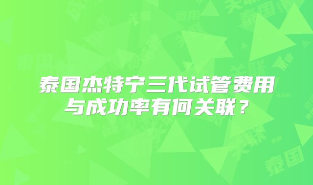 泰国杰特宁三代试管费用与成功率有何关联？