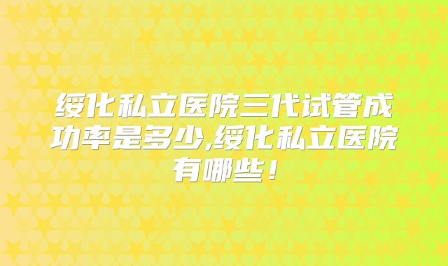绥化私立医院三代试管成功率是多少,绥化私立医院有哪些！