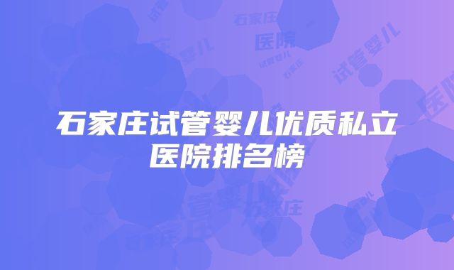 石家庄试管婴儿优质私立医院排名榜