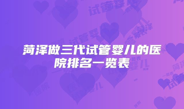 菏泽做三代试管婴儿的医院排名一览表