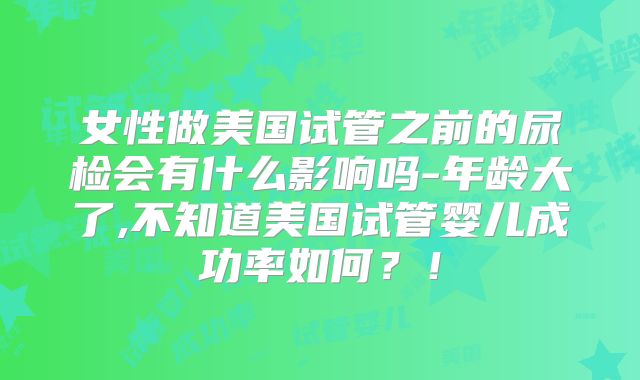女性做美国试管之前的尿检会有什么影响吗-年龄大了,不知道美国试管婴儿成功率如何？！