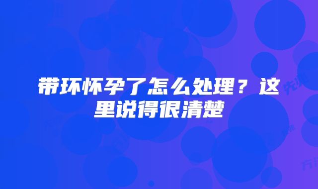 带环怀孕了怎么处理？这里说得很清楚