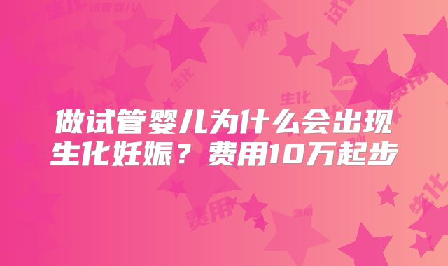 做试管婴儿为什么会出现生化妊娠?费用10万起步