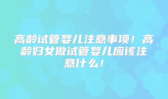 高龄试管婴儿注意事项！高龄妇女做试管婴儿应该注意什么！