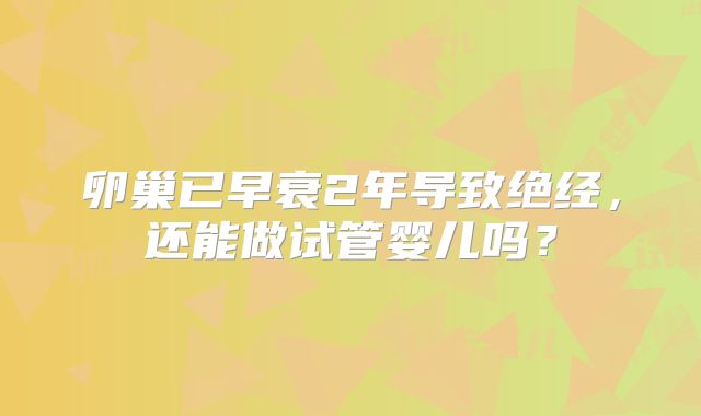 卵巢已早衰2年导致绝经，还能做试管婴儿吗？