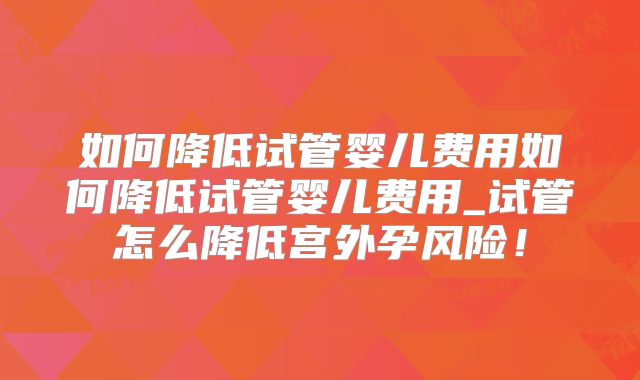 如何降低试管婴儿费用如何降低试管婴儿费用_试管怎么降低宫外孕风险!