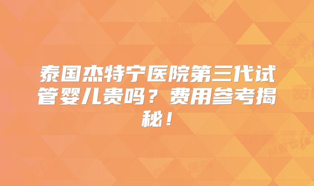 泰国杰特宁医院第三代试管婴儿贵吗？费用参考揭秘！
