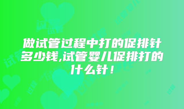 做试管过程中打的促排针多少钱,试管婴儿促排打的什么针！