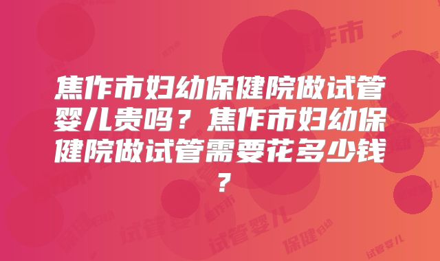 焦作市妇幼保健院做试管婴儿贵吗？焦作市妇幼保健院做试管需要花多少钱？