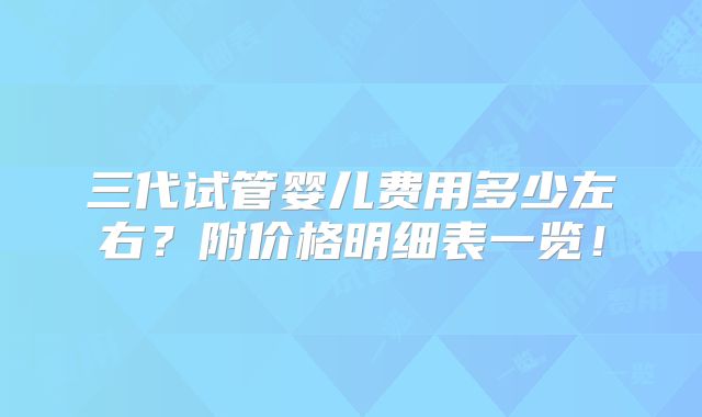 三代试管婴儿费用多少左右？附价格明细表一览！
