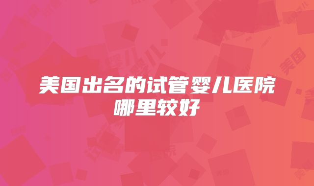 美国出名的试管婴儿医院哪里较好