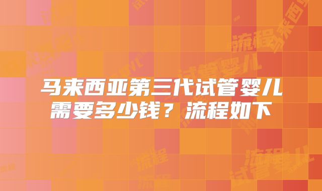 马来西亚第三代试管婴儿需要多少钱？流程如下
