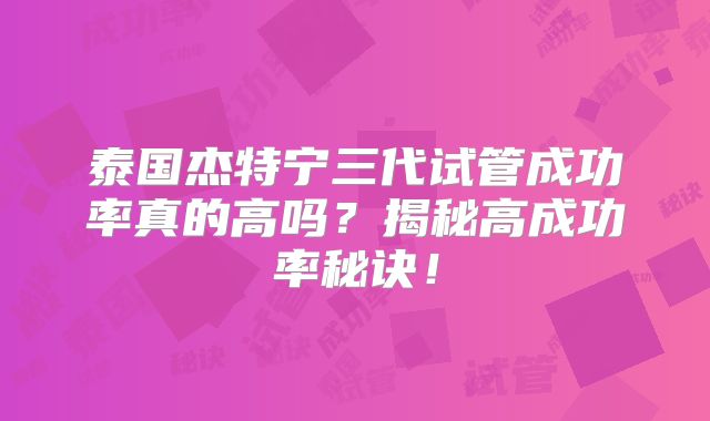 泰国杰特宁三代试管成功率真的高吗？揭秘高成功率秘诀！