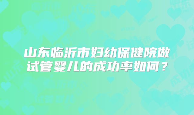 山东临沂市妇幼保健院做试管婴儿的成功率如何？