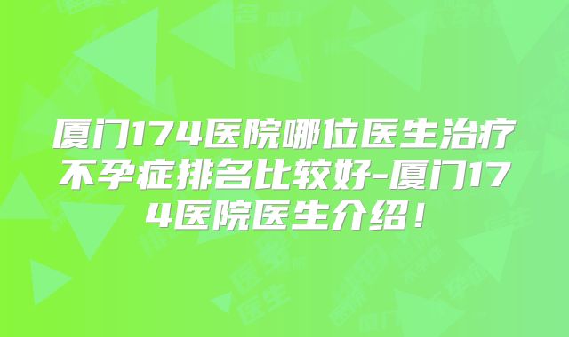 厦门174医院哪位医生治疗不孕症排名比较好-厦门174医院医生介绍!