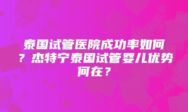 泰国试管医院成功率如何？杰特宁泰国试管婴儿优势何在？