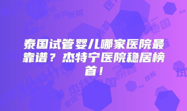 泰国试管婴儿哪家医院最靠谱？杰特宁医院稳居榜首！
