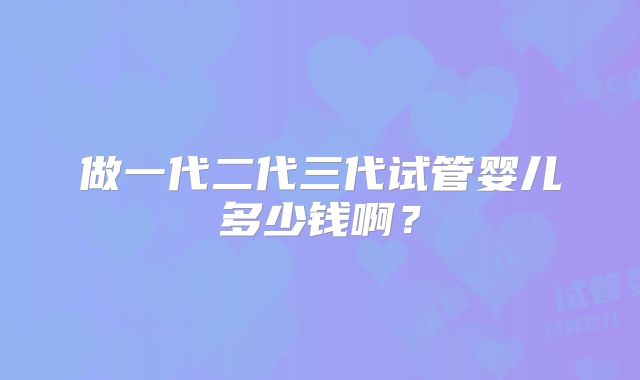 做一代二代三代试管婴儿多少钱啊?