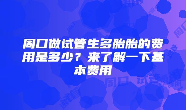 周口做试管生多胎胎的费用是多少？来了解一下基本费用