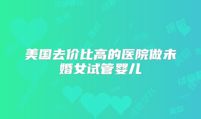 美国去价比高的医院做未婚女试管婴儿