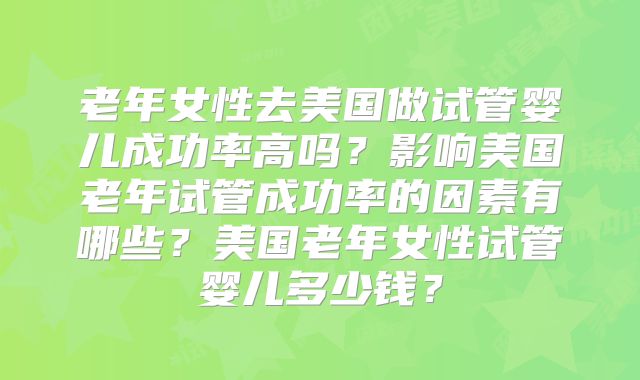 老年女性去美国做试管婴儿成功率高吗？影响美国老年试管成功率的因素有哪些？美国老年女性试管婴儿多少钱？