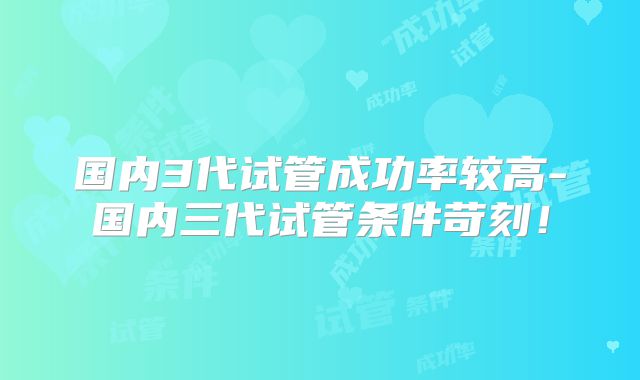 国内3代试管成功率较高-国内三代试管条件苛刻！