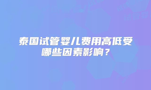 泰国试管婴儿费用高低受哪些因素影响？