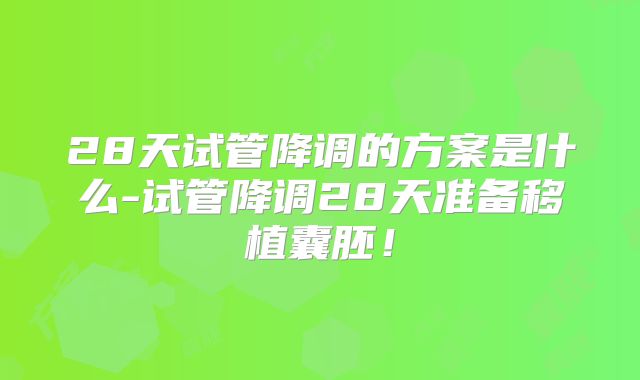 28天试管降调的方案是什么-试管降调28天准备移植囊胚！