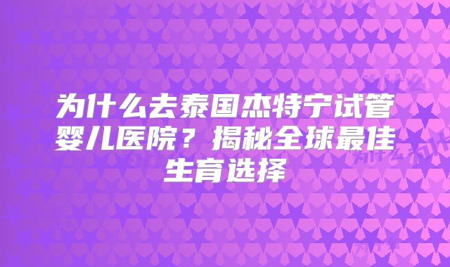 为什么去泰国杰特宁试管婴儿医院？揭秘全球最佳生育选择
