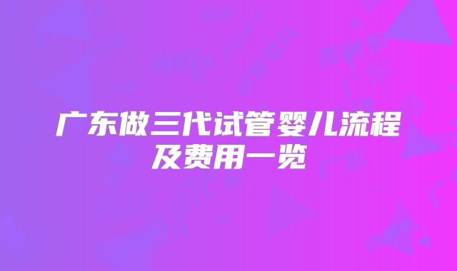 广东做三代试管婴儿流程及费用一览