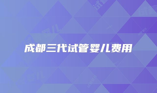 成都三代试管婴儿费用