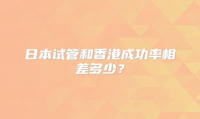 日本试管和香港成功率相差多少？