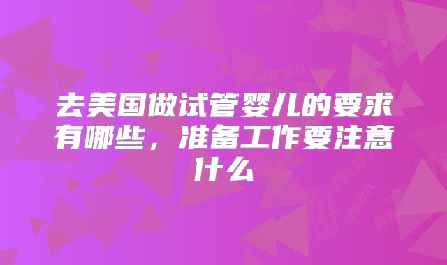 去美国做试管婴儿的要求有哪些，准备工作要注意什么