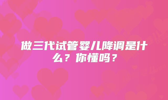 做三代试管婴儿降调是什么？你懂吗？