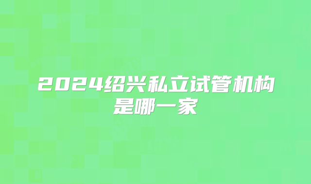 2024绍兴私立试管机构是哪一家