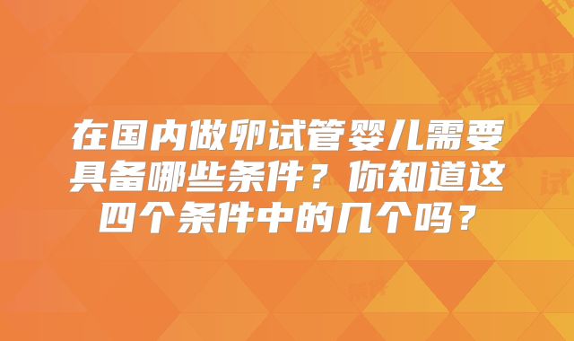 在国内做卵试管婴儿需要具备哪些条件?你知道这四个条件中的几个吗?
