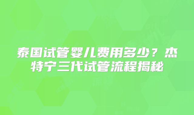 泰国试管婴儿费用多少？杰特宁三代试管流程揭秘