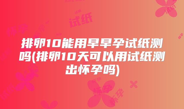 排卵10能用早早孕试纸测吗(排卵10天可以用试纸测出怀孕吗)