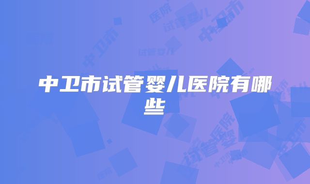 中卫市试管婴儿医院有哪些